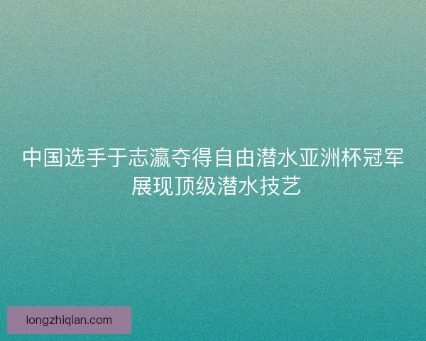 中国选手于志瀛夺得自由潜水亚洲杯冠军 展现顶级潜水技艺