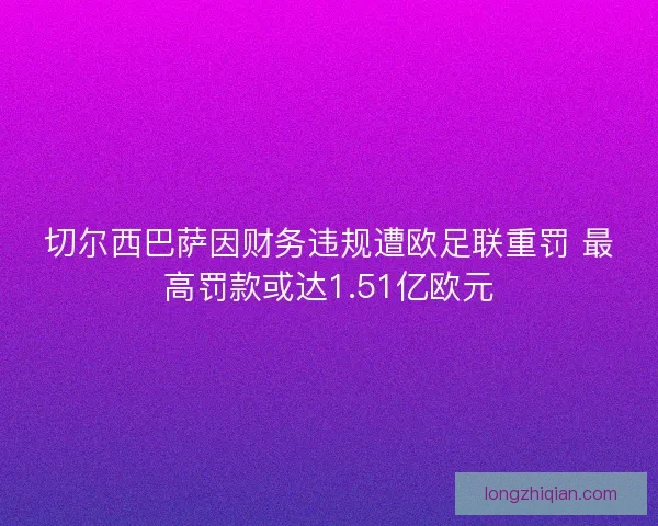 切尔西巴萨因财务违规遭欧足联重罚 最高罚款或达1.51亿欧元