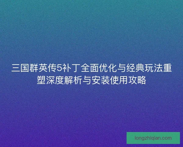 三国群英传5补丁全面优化与经典玩法重塑深度解析与安装使用攻略