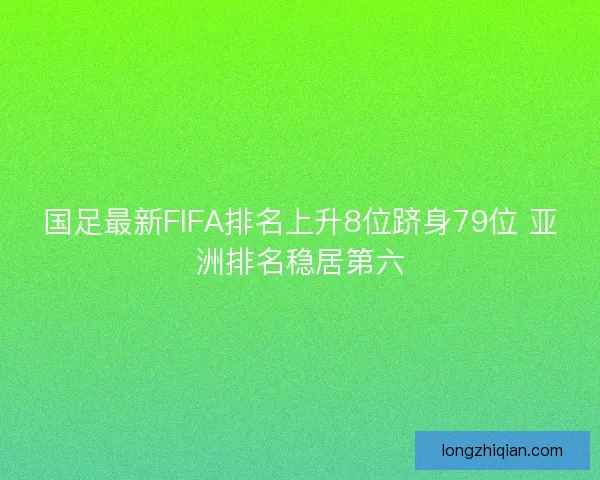 国足最新FIFA排名上升8位跻身79位 亚洲排名稳居第六