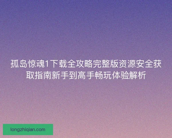 孤岛惊魂1下载全攻略完整版资源安全获取指南新手到高手畅玩体验解析