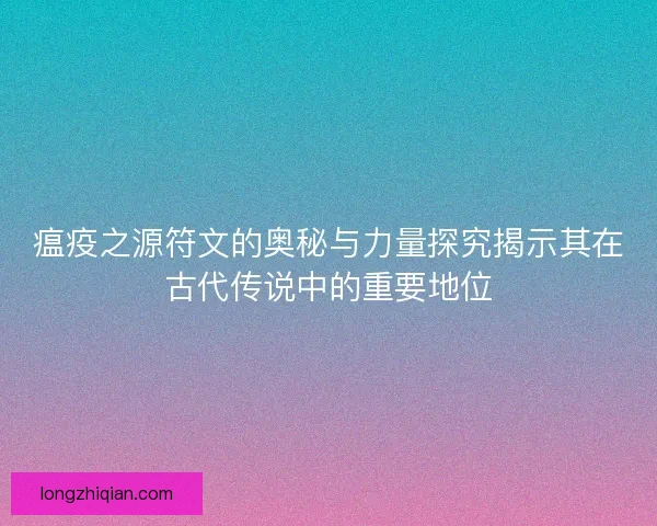 瘟疫之源符文的奥秘与力量探究揭示其在古代传说中的重要地位