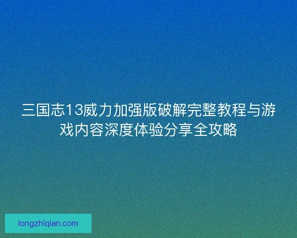 三国志13威力加强版破解完整教程与游戏内容深度体验分享全攻略