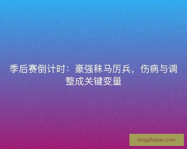 季后赛倒计时：豪强秣马厉兵，伤病与调整成关键变量