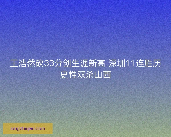 王浩然砍33分创生涯新高 深圳11连胜历史性双杀山西
