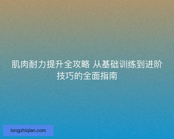 肌肉耐力提升全攻略 从基础训练到进阶技巧的全面指南