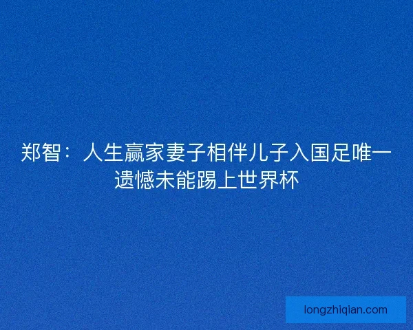 郑智：人生赢家妻子相伴儿子入国足唯一遗憾未能踢上世界杯