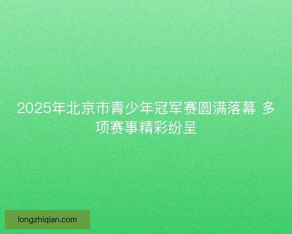 2025年北京市青少年冠军赛圆满落幕 多项赛事精彩纷呈