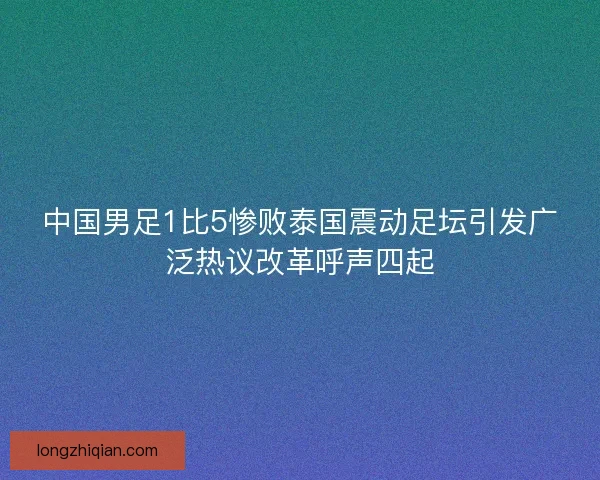 中国男足1比5惨败泰国震动足坛引发广泛热议改革呼声四起
