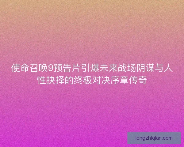 使命召唤9预告片引爆未来战场阴谋与人性抉择的终极对决序章传奇