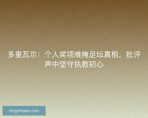 多里瓦尔：个人奖项难掩足坛真相，批评声中坚守执教初心