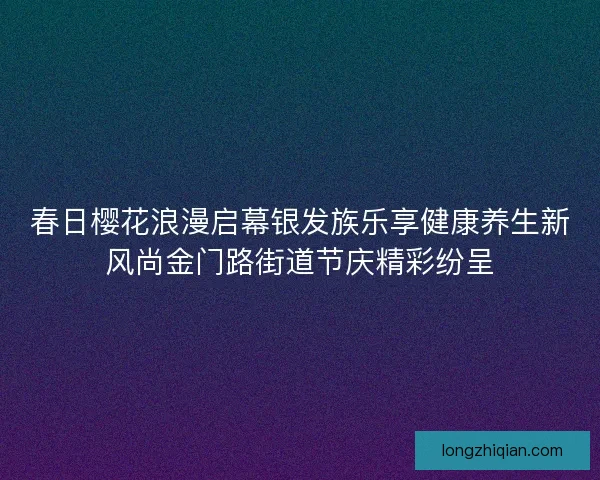 春日樱花浪漫启幕银发族乐享健康养生新风尚金门路街道节庆精彩纷呈