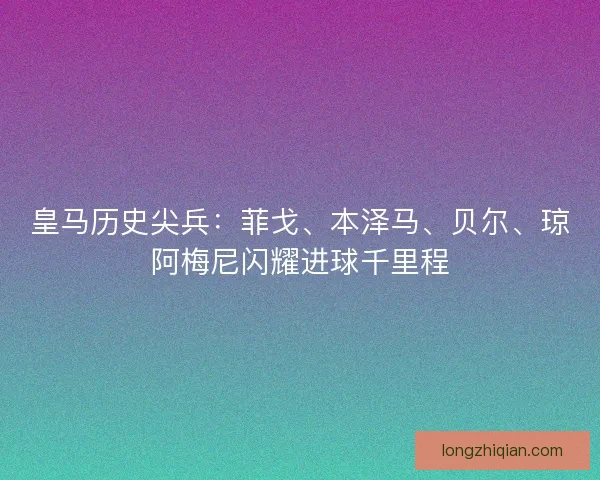 皇马历史尖兵：菲戈、本泽马、贝尔、琼阿梅尼闪耀进球千里程