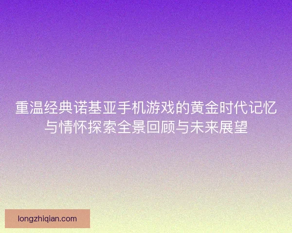 重温经典诺基亚手机游戏的黄金时代记忆与情怀探索全景回顾与未来展望