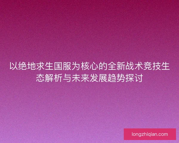以绝地求生国服为核心的全新战术竞技生态解析与未来发展趋势探讨