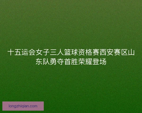 十五运会女子三人篮球资格赛西安赛区山东队勇夺首胜荣耀登场