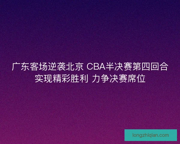 广东客场逆袭北京 CBA半决赛第四回合实现精彩胜利 力争决赛席位