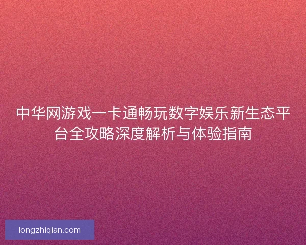 中华网游戏一卡通畅玩数字娱乐新生态平台全攻略深度解析与体验指南