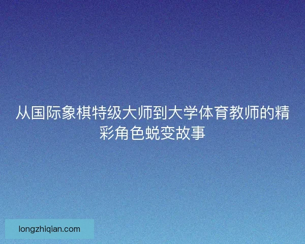 从国际象棋特级大师到大学体育教师的精彩角色蜕变故事