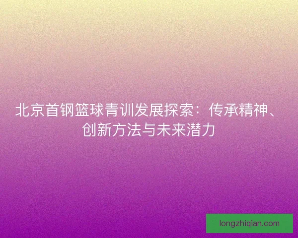 北京首钢篮球青训发展探索：传承精神、创新方法与未来潜力