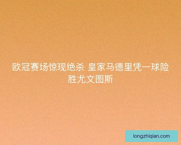 欧冠赛场惊现绝杀 皇家马德里凭一球险胜尤文图斯
