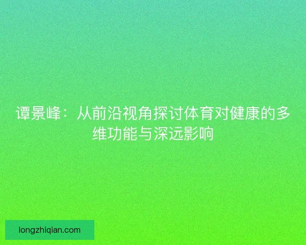 谭景峰：从前沿视角探讨体育对健康的多维功能与深远影响