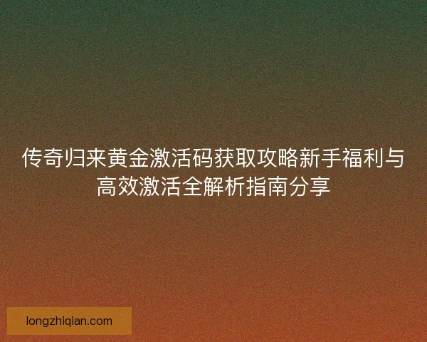 传奇归来黄金激活码获取攻略新手福利与高效激活全解析指南分享