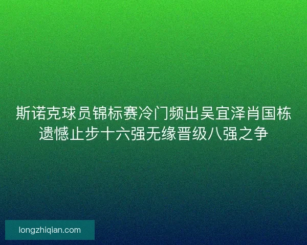 斯诺克球员锦标赛冷门频出吴宜泽肖国栋遗憾止步十六强无缘晋级八强之争