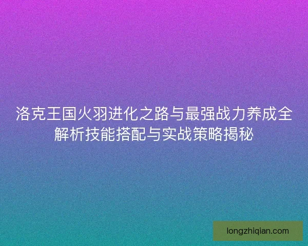 洛克王国火羽进化之路与最强战力养成全解析技能搭配与实战策略揭秘