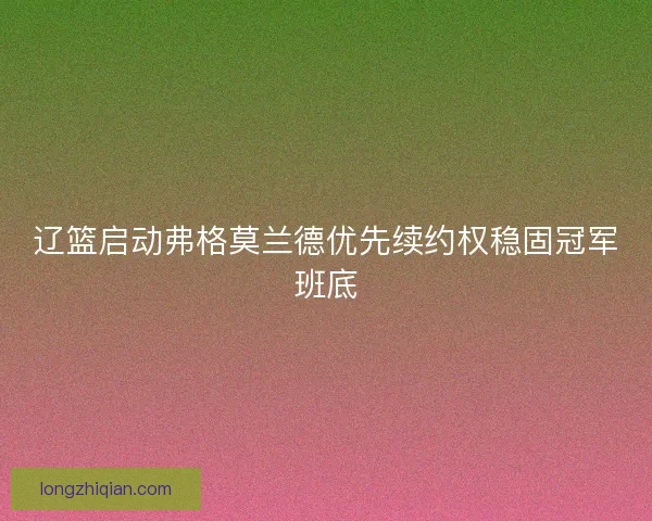辽篮启动弗格莫兰德优先续约权稳固冠军班底