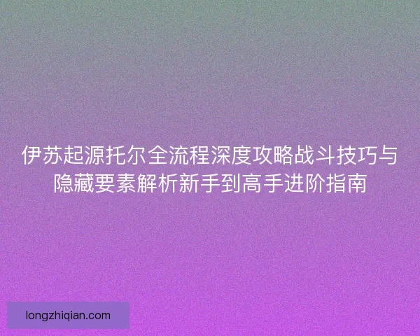 伊苏起源托尔全流程深度攻略战斗技巧与隐藏要素解析新手到高手进阶指南