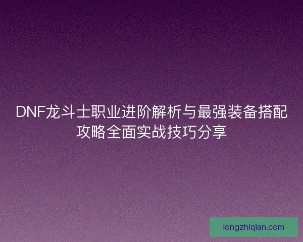 DNF龙斗士职业进阶解析与最强装备搭配攻略全面实战技巧分享