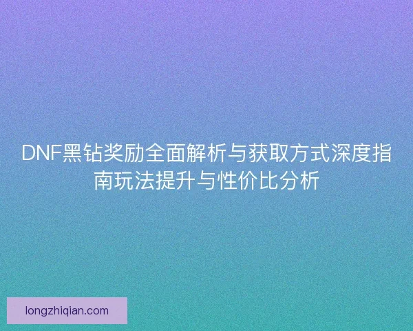 DNF黑钻奖励全面解析与获取方式深度指南玩法提升与性价比分析