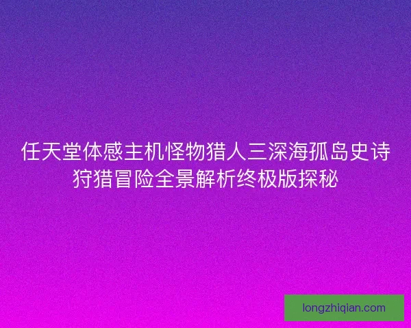 任天堂体感主机怪物猎人三深海孤岛史诗狩猎冒险全景解析终极版探秘