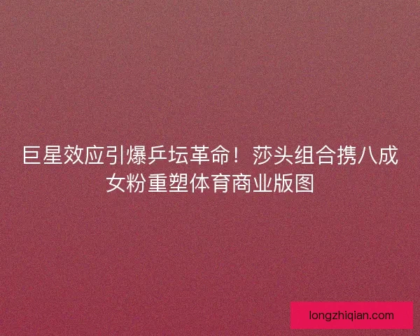 巨星效应引爆乒坛革命！莎头组合携八成女粉重塑体育商业版图