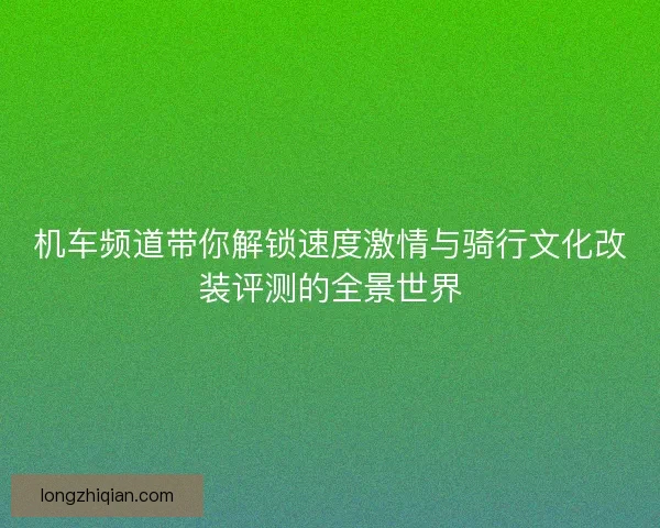 机车频道带你解锁速度激情与骑行文化改装评测的全景世界