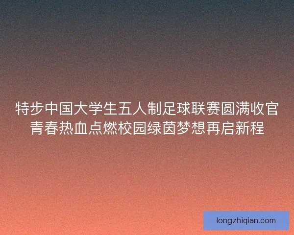 特步中国大学生五人制足球联赛圆满收官青春热血点燃校园绿茵梦想再启新程